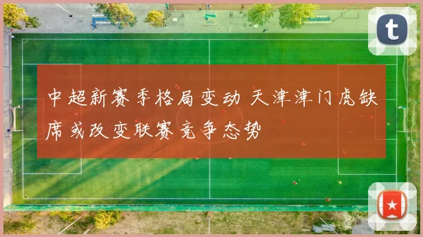 中超新赛季格局变动 天津津门虎缺席或改变联赛竞争态势