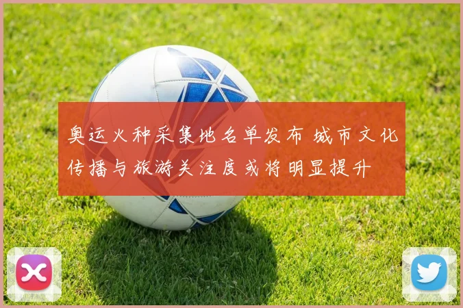 奥运火种采集地名单发布 城市文化传播与旅游关注度或将明显提升