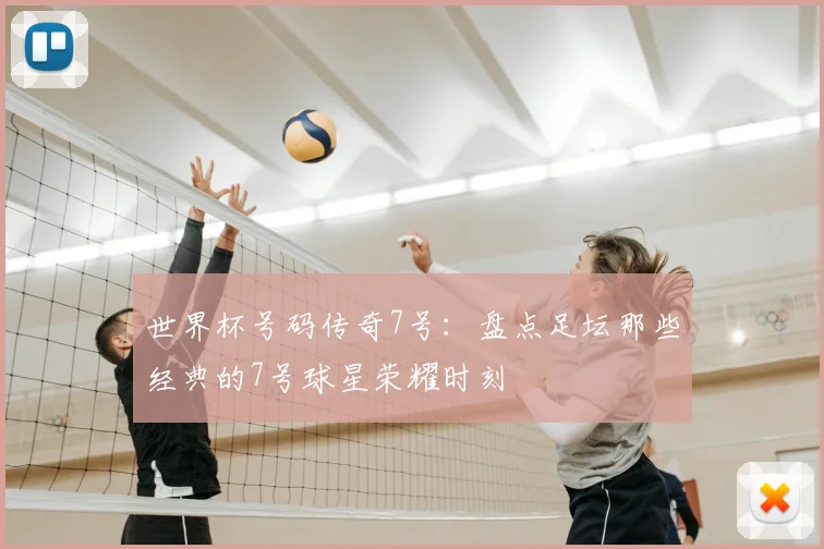 世界杯号码传奇7号：盘点足坛那些经典的7号球星荣耀时刻