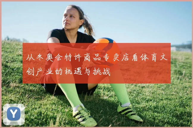 从冬奥会特许商品专卖店看体育文创产业的机遇与挑战