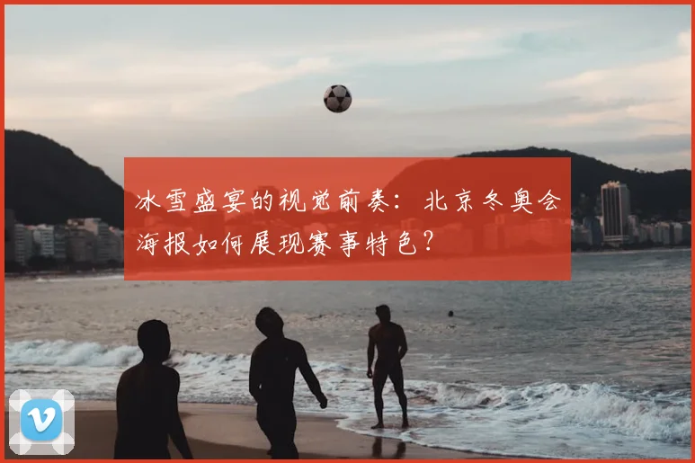 冰雪盛宴的视觉前奏：北京冬奥会海报如何展现赛事特色？
