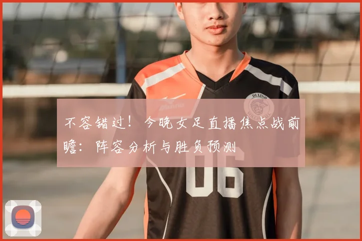 不容错过！今晚女足直播焦点战前瞻：阵容分析与胜负预测
