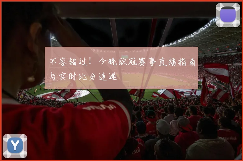 不容错过！今晚欧冠赛事直播指南与实时比分速递