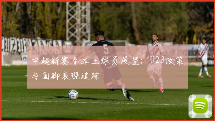 中超新赛季本土球员展望：U23政策与国脚表现追踪