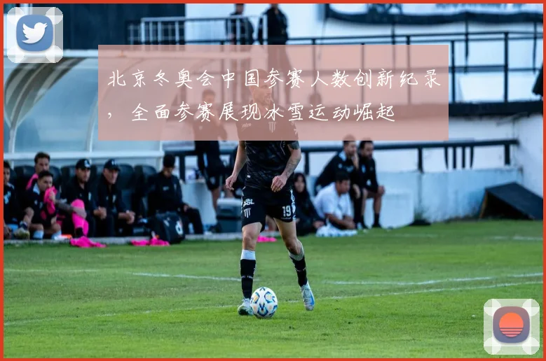 北京冬奥会中国参赛人数创新纪录，全面参赛展现冰雪运动崛起
