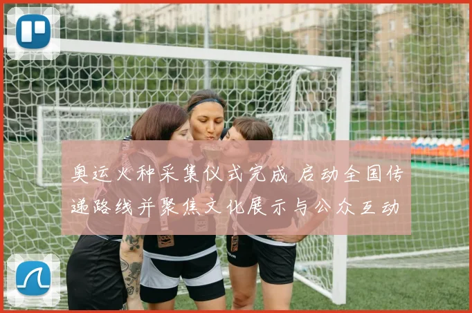 奥运火种采集仪式完成 启动全国传递路线并聚焦文化展示与公众互动