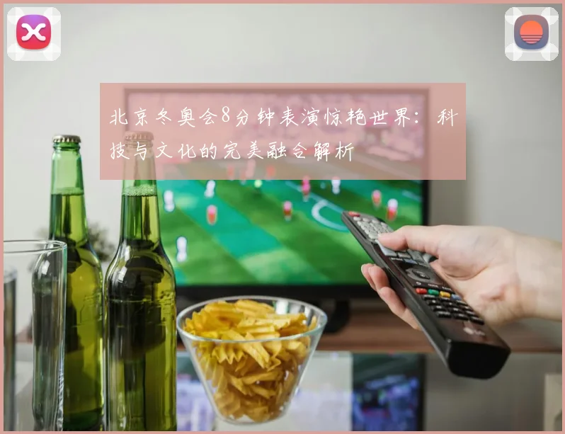 北京冬奥会8分钟表演惊艳世界：科技与文化的完美融合解析