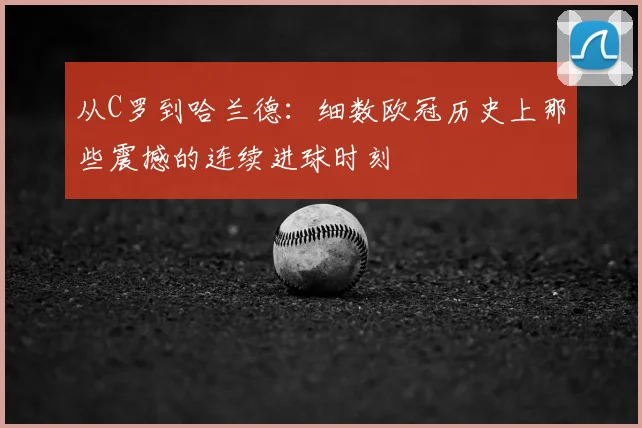 从C罗到哈兰德：细数欧冠历史上那些震撼的连续进球时刻