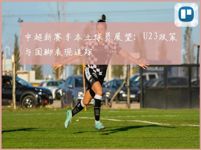 中超新赛季本土球员展望：U23政策与国脚表现追踪