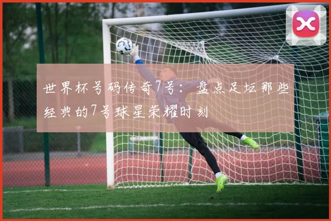 世界杯号码传奇7号：盘点足坛那些经典的7号球星荣耀时刻
