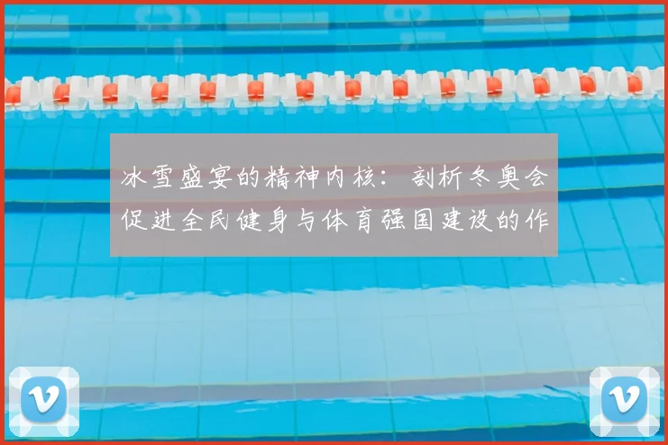 冰雪盛宴的精神内核：剖析冬奥会促进全民健身与体育强国建设的作用