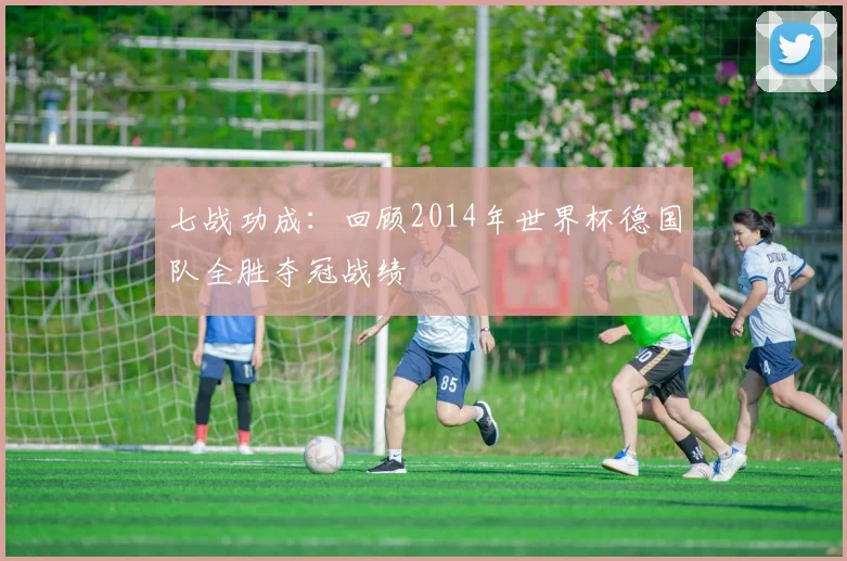七战功成：回顾2014年世界杯德国队全胜夺冠战绩