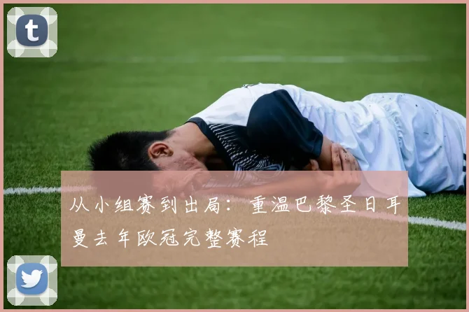 从小组赛到出局：重温巴黎圣日耳曼去年欧冠完整赛程