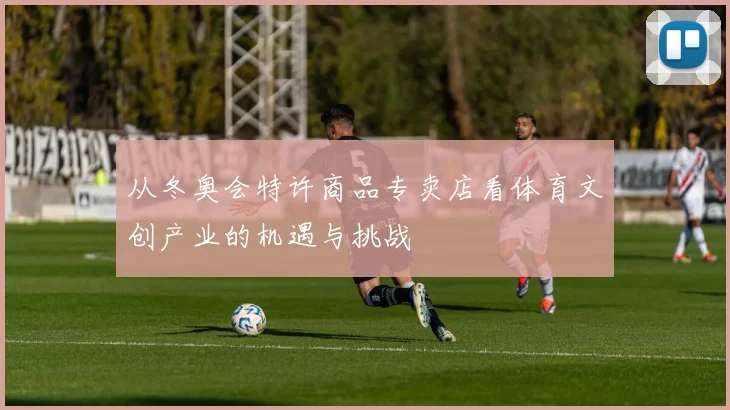 从冬奥会特许商品专卖店看体育文创产业的机遇与挑战