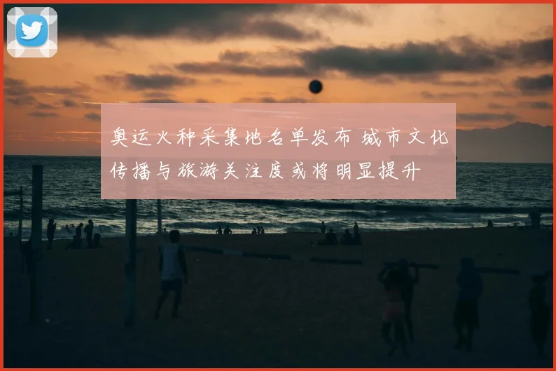 奥运火种采集地名单发布 城市文化传播与旅游关注度或将明显提升