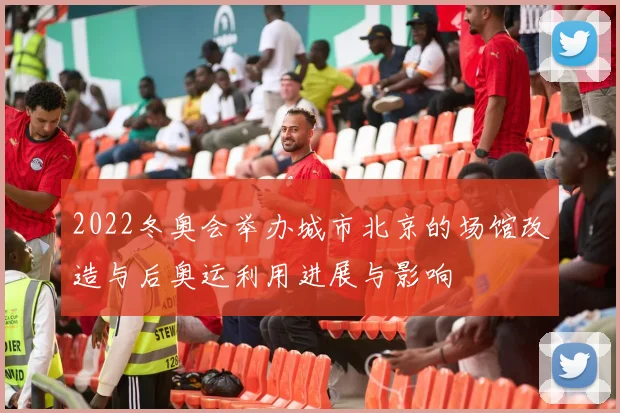 2022冬奥会举办城市北京的场馆改造与后奥运利用进展与影响