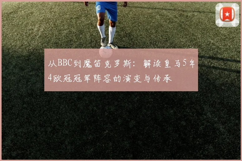 从BBC到魔笛克罗斯：解读皇马5年4欧冠冠军阵容的演变与传承