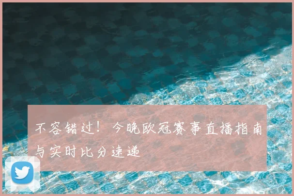 不容错过！今晚欧冠赛事直播指南与实时比分速递
