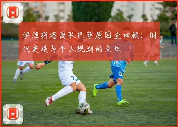 伊涅斯塔离队巴萨原因全回顾：时代更迭与个人规划的交织