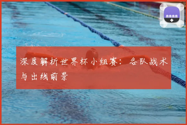 深度解析世界杯小组赛:各队战术与出线前景