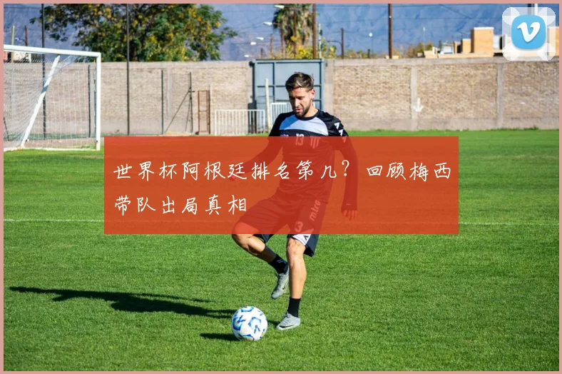 世界杯阿根廷排名第几？回顾梅西带队出局真相
