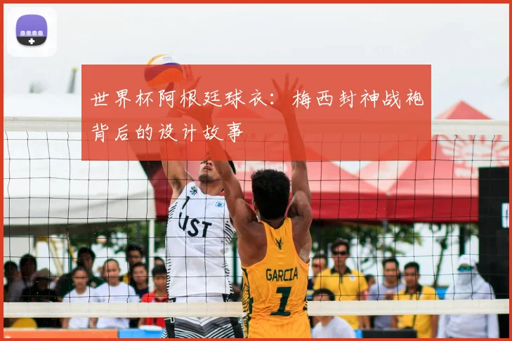 世界杯阿根廷球衣：梅西封神战袍背后的设计故事