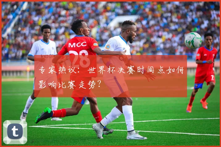 专家热议:世界杯决赛时间点如何影响比赛走势?