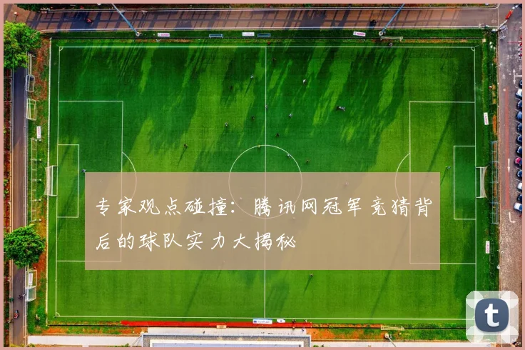 专家观点碰撞:腾讯网冠军竞猜背后的球队实力大揭秘