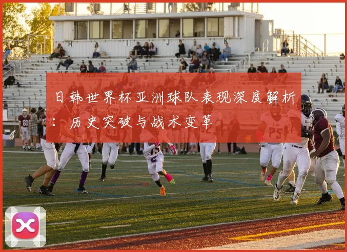 日韩世界杯亚洲球队表现深度解析：历史突破与战术变革