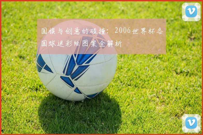 国旗与创意的碰撞：2006世界杯各国球迷彩绘图案全解析