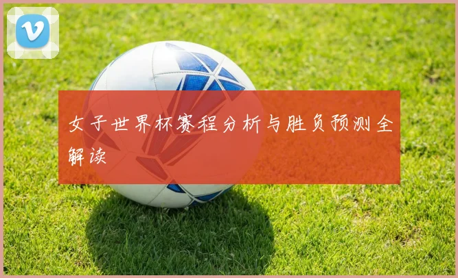 女子世界杯赛程分析与胜负预测全解读
