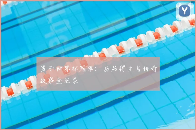 男子世界杯冠军：历届得主与传奇故事全记录