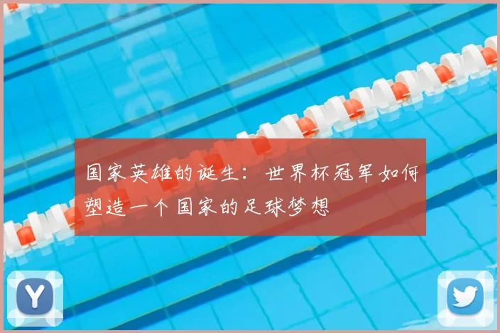 国家英雄的诞生：世界杯冠军如何塑造一个国家的足球梦想
