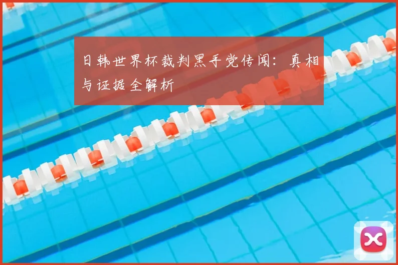 日韩世界杯裁判黑手党传闻：真相与证据全解析