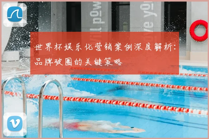 世界杯娱乐化营销案例深度解析:品牌破圈的关键策略