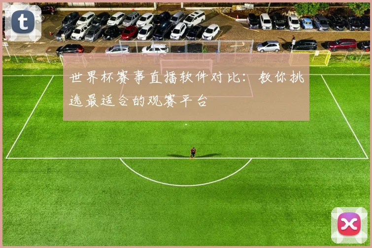 世界杯赛事直播软件对比:教你挑选最适合的观赛平台