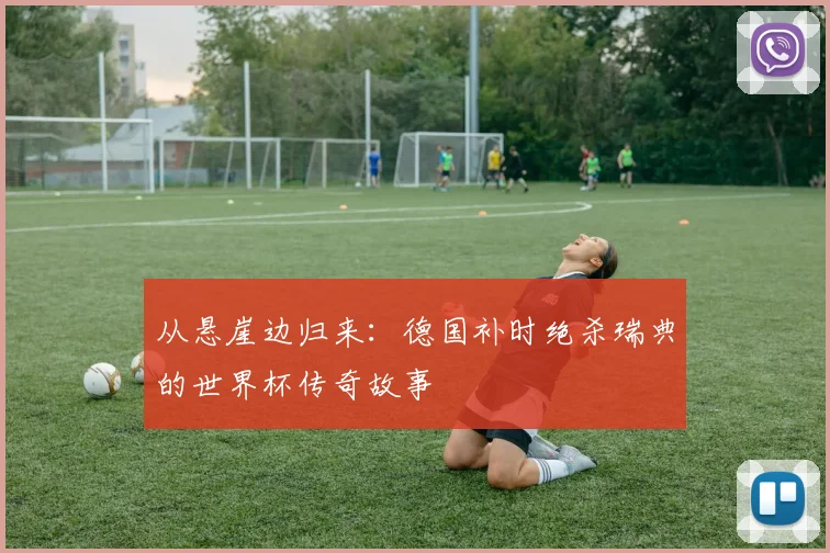 从悬崖边归来:德国补时绝杀瑞典的世界杯传奇故事