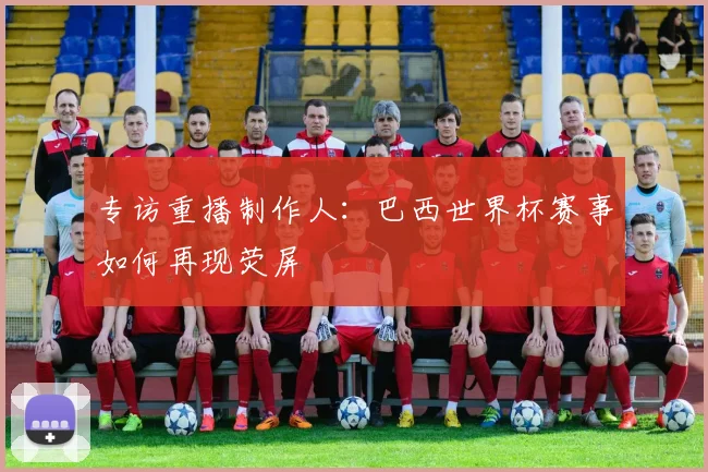 专访重播制作人:巴西世界杯赛事如何再现荧屏