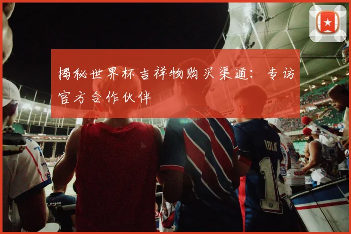 揭秘世界杯吉祥物购买渠道:专访官方合作伙伴