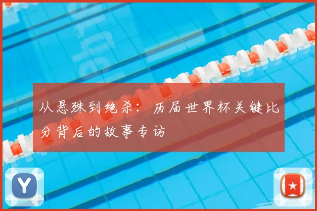 从悬殊到绝杀:历届世界杯关键比分背后的故事专访