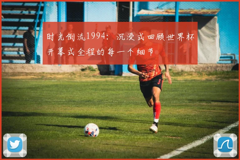 时光倒流1994：沉浸式回顾世界杯开幕式全程的每一个细节