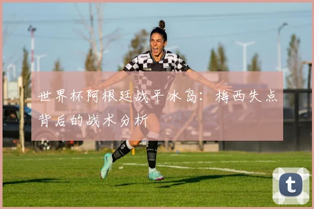 世界杯阿根廷战平冰岛：梅西失点背后的战术分析