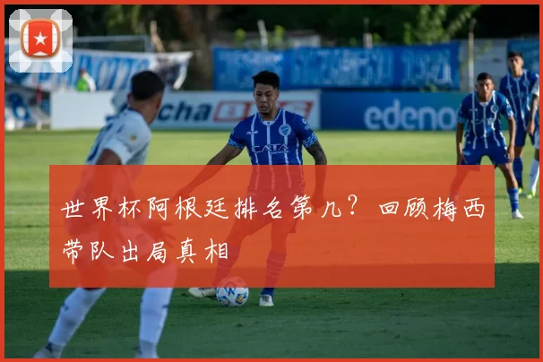 世界杯阿根廷排名第几？回顾梅西带队出局真相