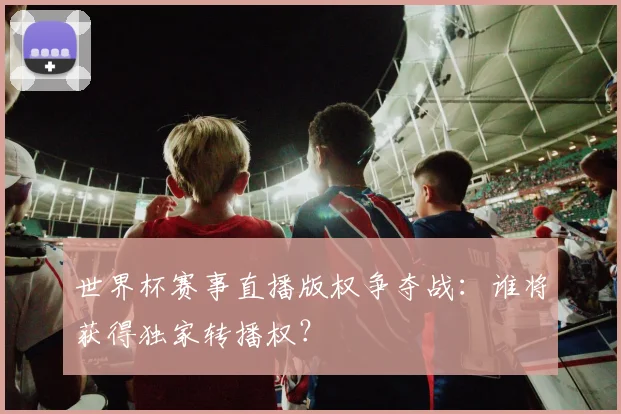 世界杯赛事直播版权争夺战:谁将获得独家转播权?