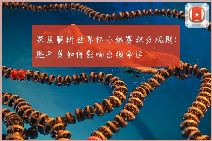 深度解析世界杯小组赛积分规则：胜平负如何影响出线命运