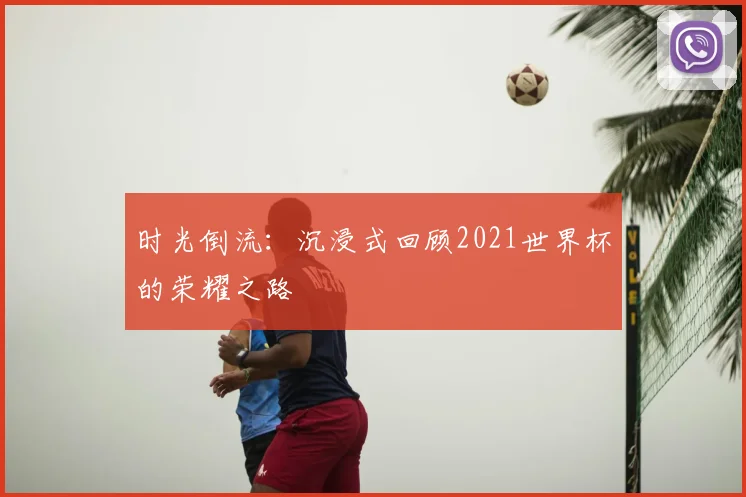 时光倒流：沉浸式回顾2021世界杯的荣耀之路