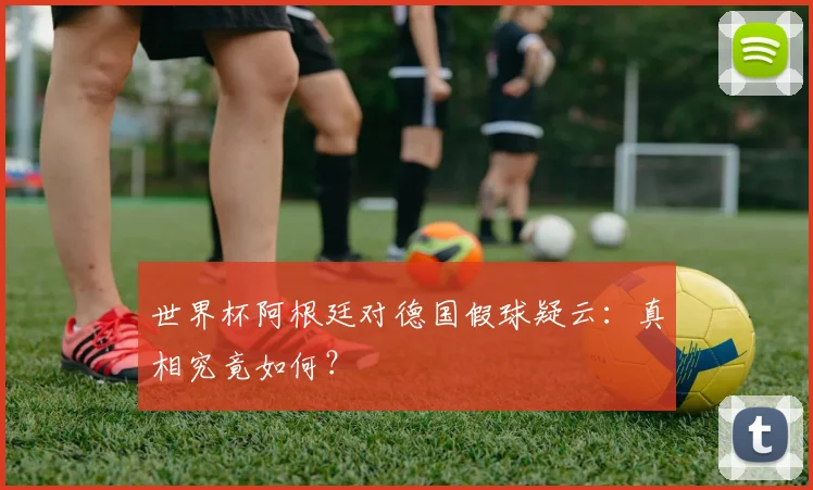 世界杯阿根廷对德国假球疑云：真相究竟如何？