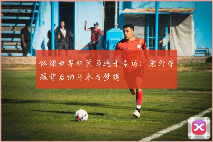 体操世界杯黑马选手专访：意外夺冠背后的汗水与梦想