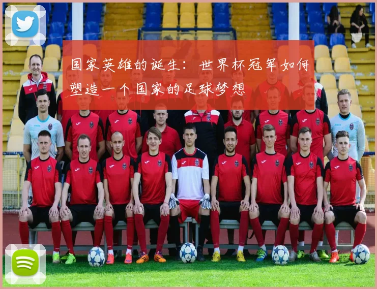国家英雄的诞生：世界杯冠军如何塑造一个国家的足球梦想