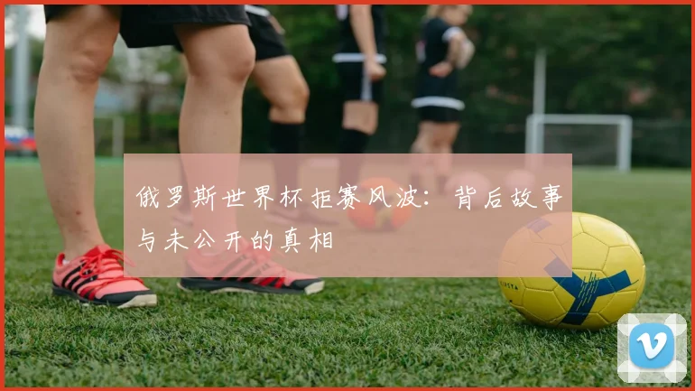 俄罗斯世界杯拒赛风波：背后故事与未公开的真相